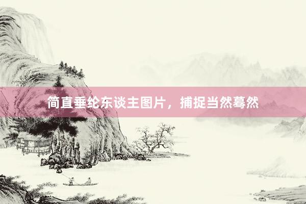 简直垂纶东谈主图片,捕捉当然蓦然