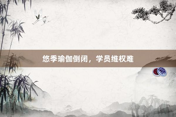 悠季瑜伽倒闭，学员维权难