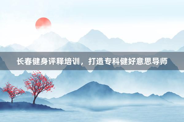 长春健身评释培训,打造专科健好意思导师