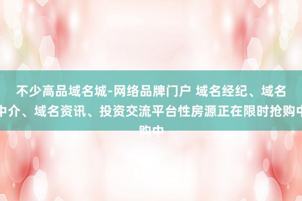 不少高品域名城-网络品牌门户 域名经纪、域名中介、域名资讯、投资交流平台性房源正在限时抢购中