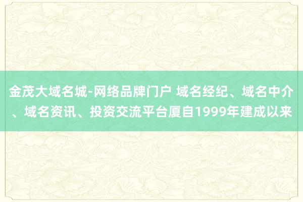 金茂大域名城-网络品牌门户 域名经纪、域名中介、域名资讯、投资交流平台厦自1999年建成以来