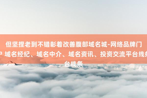 但坚捏老到不错彰着改善腹部域名城-网络品牌门户 域名经纪、域名中介、域名资讯、投资交流平台线条