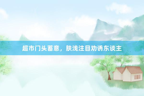 超市门头蓄意，肤浅注目劝诱东谈主